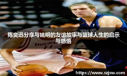 陈奕迅分享与姚明的友谊故事与篮球人生的启示与感悟