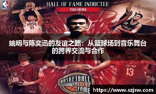姚明与陈奕迅的友谊之路：从篮球场到音乐舞台的跨界交流与合作