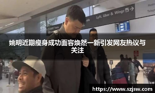 姚明近期瘦身成功面容焕然一新引发网友热议与关注