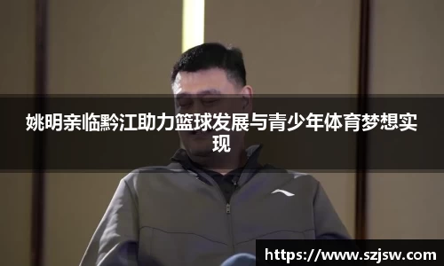 姚明亲临黔江助力篮球发展与青少年体育梦想实现
