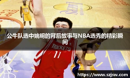 公牛队选中姚明的背后故事与NBA选秀的精彩瞬间