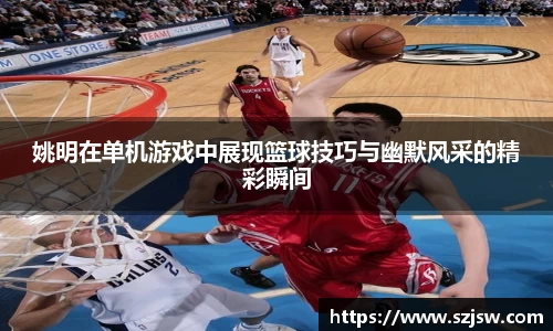 姚明在单机游戏中展现篮球技巧与幽默风采的精彩瞬间