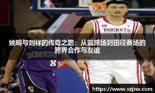 姚明与刘祥的传奇之路：从篮球场到田径赛场的跨界合作与友谊