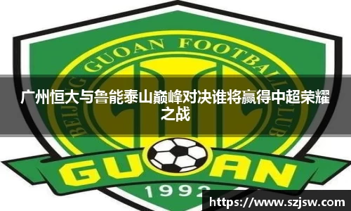 广州恒大与鲁能泰山巅峰对决谁将赢得中超荣耀之战