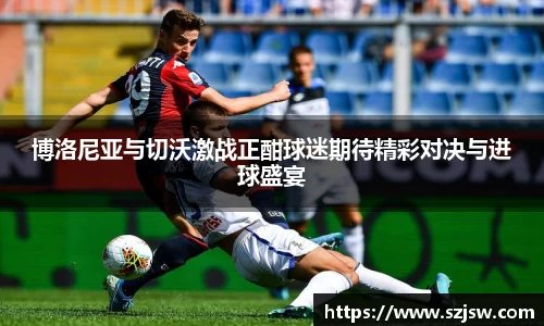 博洛尼亚与切沃激战正酣球迷期待精彩对决与进球盛宴