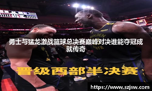 米兰勇士与猛龙激战篮球总决赛巅峰对决谁能夺冠成就传奇
