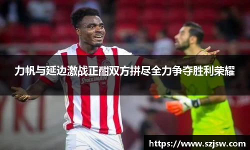 力帆与延边激战正酣双方拼尽全力争夺胜利荣耀