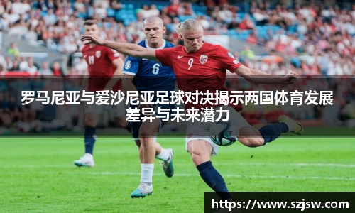 米兰罗马尼亚与爱沙尼亚足球对决揭示两国体育发展差异与未来潜力